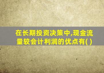 在长期投资决策中,现金流量较会计利润的优点有( )